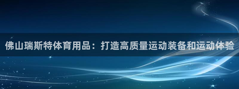 欧陆娱乐测速软件下载：佛山瑞斯特体育用品：打造高质量运动装备