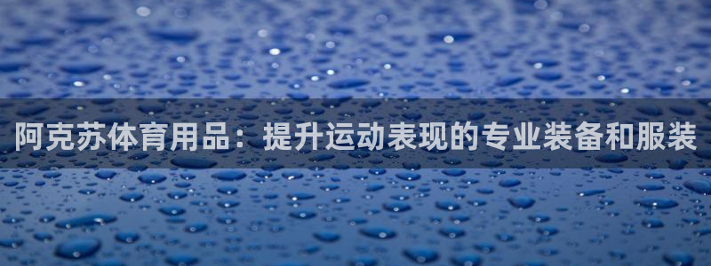 欧陆娱乐平台登陆地址在哪里：阿克苏体育用品：提升运动