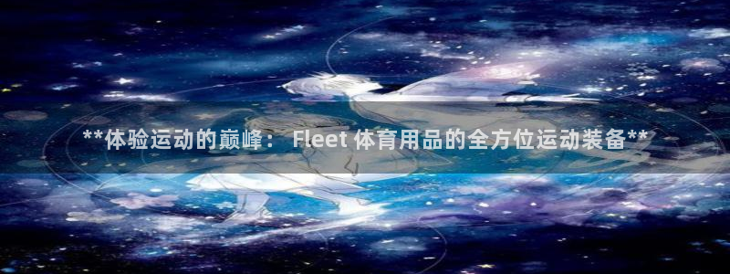 欧陆娱乐怎么注册会员号：**体验运动的巅峰： Fleet 体