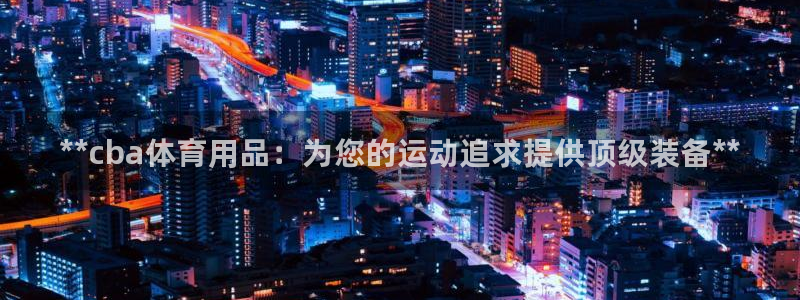 欧陆娱乐平台官网入口:**cba体育用品:为您的运动追求提供