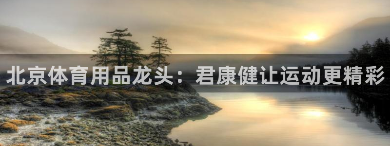 欧陆娱乐游戏特色:北京体育用品龙头:君康健让运动更精彩